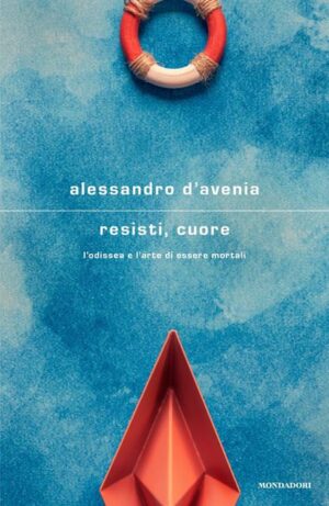 Resisti, cuore. L'Odissea e l'arte di essere mortali. (Alessandro D'Avenia, Ed. Mondadori)