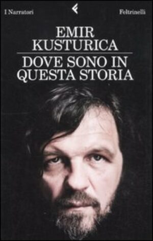 Dove Sono In questa Storia (Emir Kusturica, Ed. Feltrinelli)